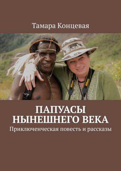 Книга Папуасы нынешнего века. Приключенческая повесть и рассказы (Тамара Концевая)